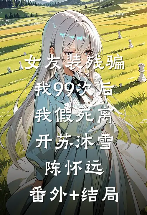 女友装残骗我99次后，我假死离开苏沐雪陈怀远:(番外)+(结局)