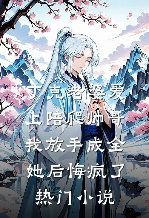 丁克老婆爱上陪爬帅哥，我放手成全她后悔疯了热门小说