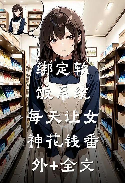 绑定软饭系统，每天让女神花钱(番外)+(全文)