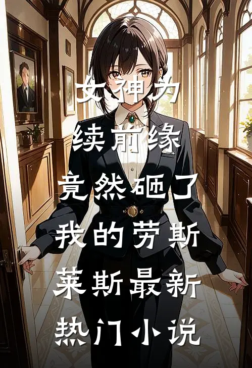 女神为续前缘，竟然砸了我的劳斯莱斯最新热门小说