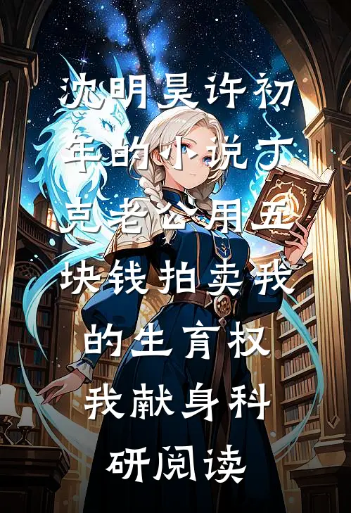 沈明昊许初年的小说丁克老公用五块钱拍卖我的生育权，我献身科研阅读