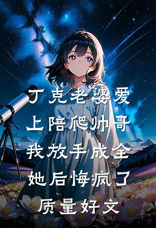 丁克老婆爱上陪爬帅哥，我放手成全她后悔疯了质量好文