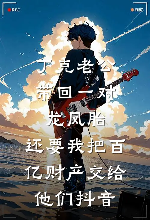 丁克老公带回一对龙凤胎，还要我把百亿财产交给他们抖音
