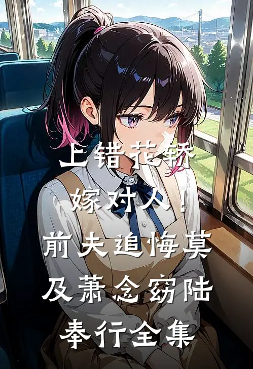 上错花轿嫁对人！前夫追悔莫及萧念窈陆奉行全集