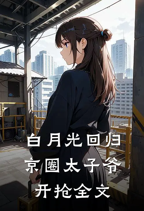 白月光回归，京圈太子爷开抢全文