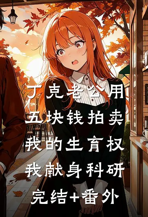 丁克老公用五块钱拍卖我的生育权，我献身科研完结+番外