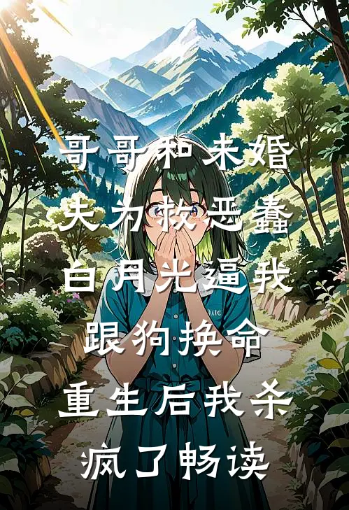 哥哥和未婚夫为救恶蠢白月光逼我跟狗换命，重生后我杀疯了畅读