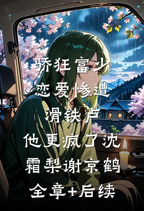 骄狂富少恋爱惨遭滑铁卢，他更疯了沈霜梨谢京鹤全章+后续