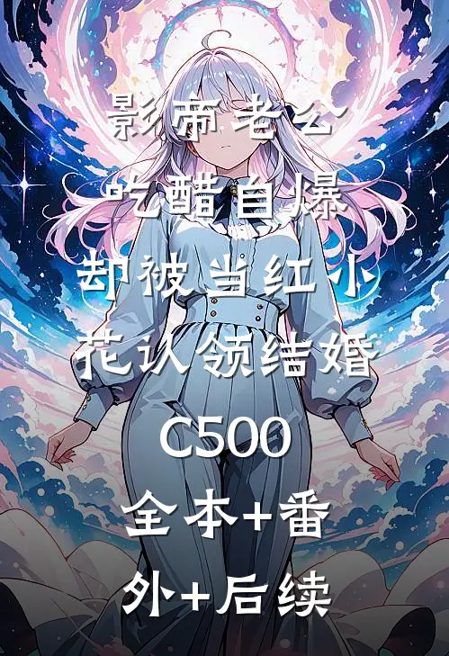 影帝老公吃醋自爆，却被当红小花认领结婚C500:全本+番外+后续