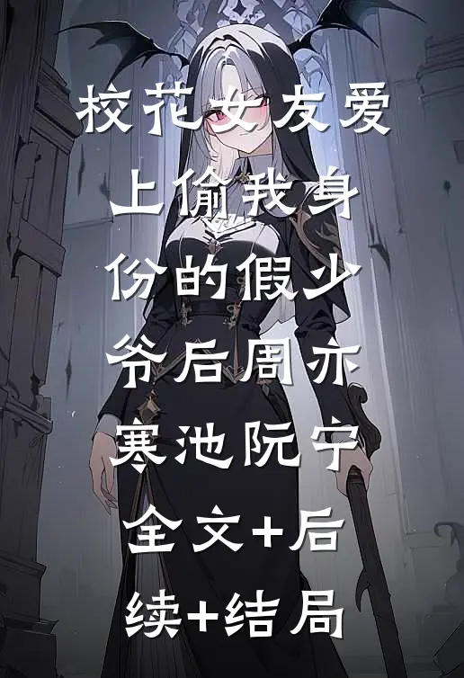 校花女友爱上偷我身份的假少爷后周亦寒池阮宁:全文+后续+结局