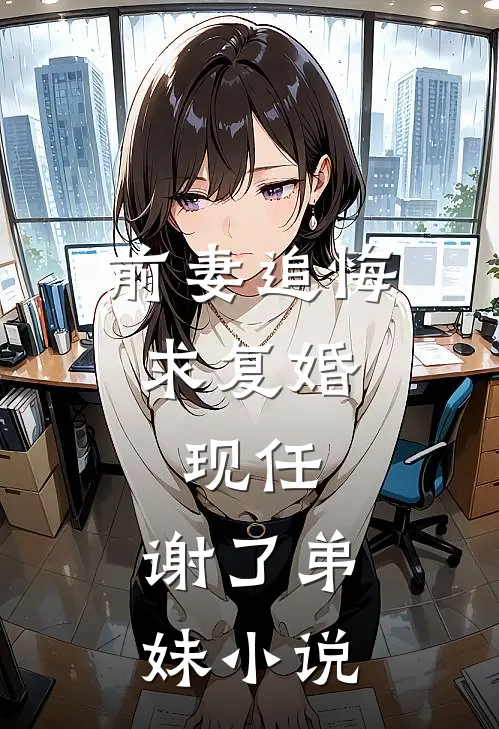 前妻追悔求复婚，现任：谢了弟妹小说
