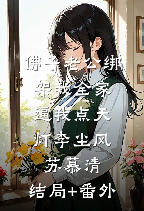 佛子老公绑架我全家，逼我点天灯李尘风苏慕清:结局+番外