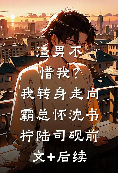 渣男不惜我？我转身走向霸总怀沈书柠陆司砚:前文+后续