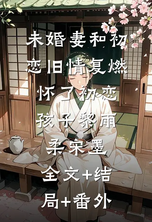 未婚妻和初恋旧情复燃，怀了初恋孩子黎雨柔宋墨:全文+结局+番外
