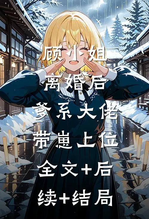 顾小姐离婚后，爹系大佬带崽上位全文+后续+结局