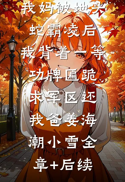 我妈被地头蛇霸凌后，我背着一等功牌匾跪求军区还我爸姜海潮小雪全章+后续