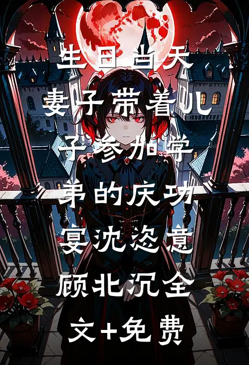 生日当天，妻子带着儿子参加学弟的庆功宴沈恣意顾北沉全文+免费
