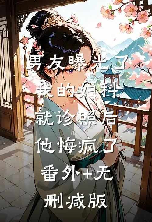 男友曝光了我的妇科就诊照后，他悔疯了番外+无删减版