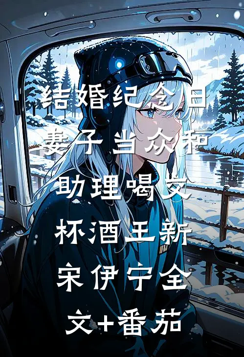 结婚纪念日，妻子当众和助理喝交杯酒王新宋伊宁全文+番茄