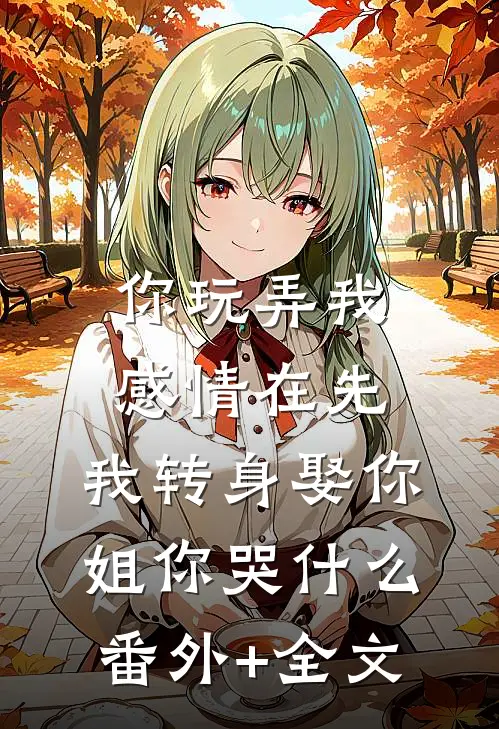 你玩弄我感情在先，我转身娶你姐你哭什么(番外)+(全文)