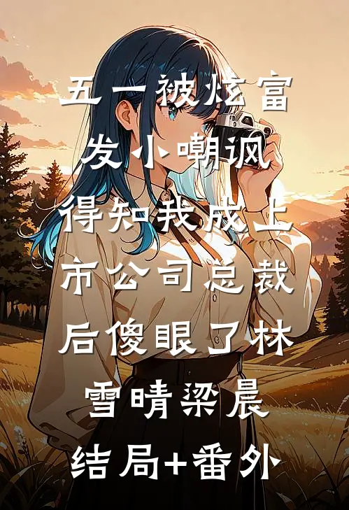 五一被炫富发小嘲讽，得知我成上市公司总裁后傻眼了林雪晴梁晨:结局+番外
