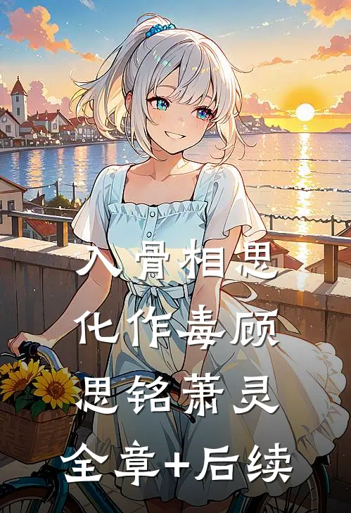 入骨相思化作毒顾思铭萧灵:全章+后续