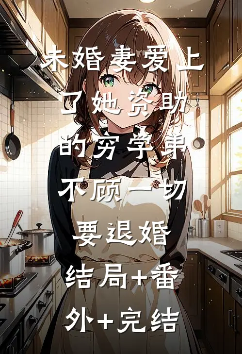未婚妻爱上了她资助的穷学弟，不顾一切要退婚:结局+番外+完结