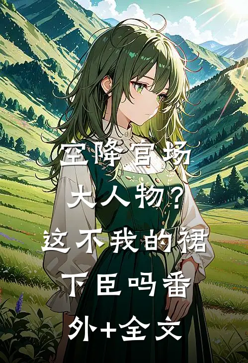 空降官场大人物？这不我的裙下臣吗:(番外)+(全文)