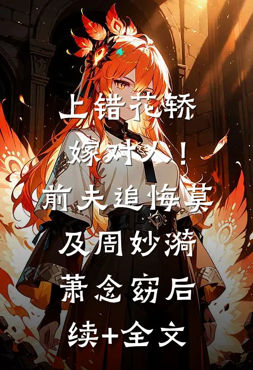 上错花轿嫁对人！前夫追悔莫及周妙漪萧念窈后续+全文