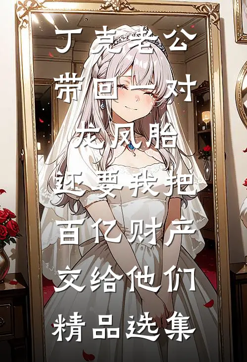 丁克老公带回一对龙凤胎，还要我把百亿财产交给他们精品选集