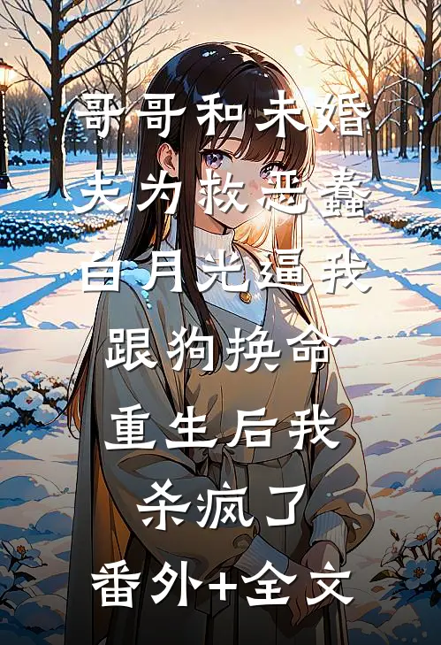哥哥和未婚夫为救恶蠢白月光逼我跟狗换命，重生后我杀疯了:(番外)+(全文)