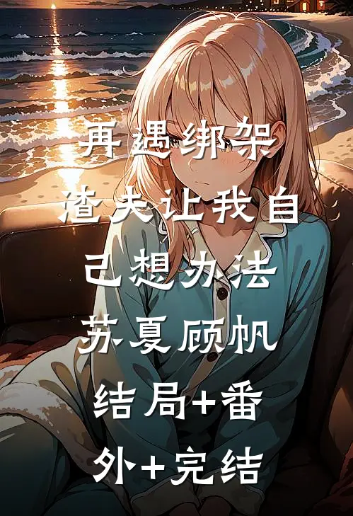 再遇绑架，渣夫让我自己想办法苏夏顾帆:结局+番外+完结