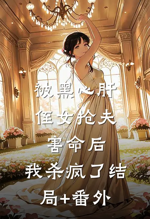 被黑心肝侄女抢夫害命后，我杀疯了结局+番外