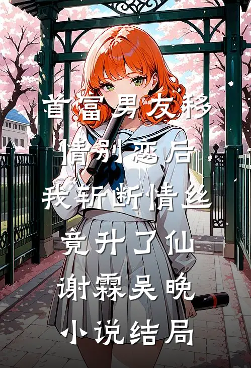 首富男友移情别恋后，我斩断情丝竟升了仙谢霖吴晚小说结局
