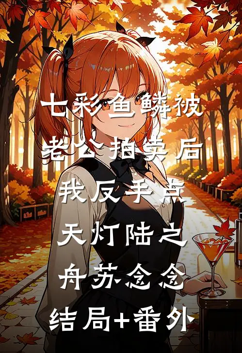 七彩鱼鳞被老公拍卖后，我反手点天灯陆之舟苏念念:结局+番外