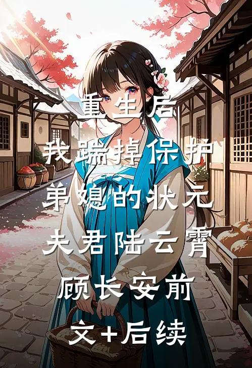 重生后，我踹掉保护弟媳的状元夫君陆云霄顾长安前文+后续