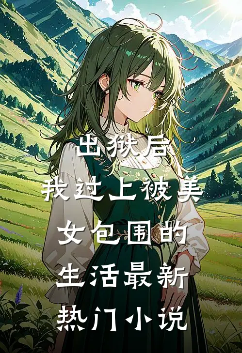 出狱后，我过上被美女包围的生活最新热门小说