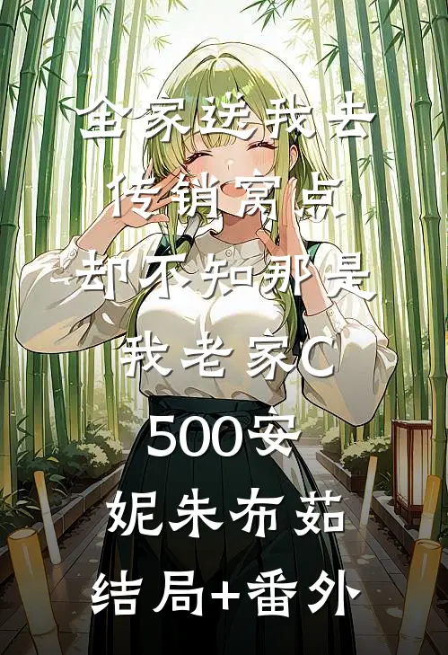 全家送我去传销窝点，却不知那是我老家C500安妮朱布茹:结局+番外