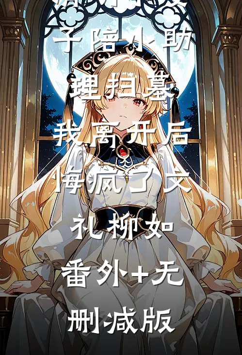 清明节妻子陪小助理扫墓，我离开后悔疯了文礼柳如:番外+无删减版