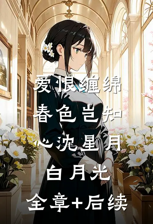 爱恨缠绵，春色岂知心沈星月白月光:全章+后续