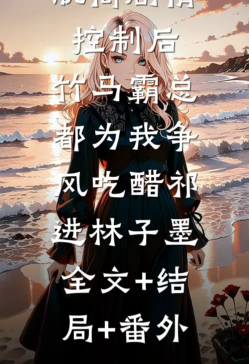 脱离剧情控制后，竹马霸总都为我争风吃醋祁进林子墨:全文+结局+番外