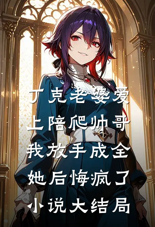 丁克老婆爱上陪爬帅哥，我放手成全她后悔疯了小说大结局