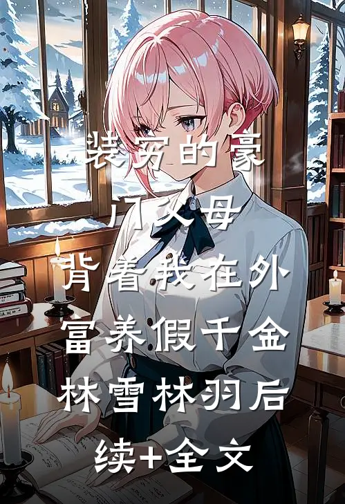 装穷的豪门父母，背着我在外富养假千金林雪林羽后续+全文