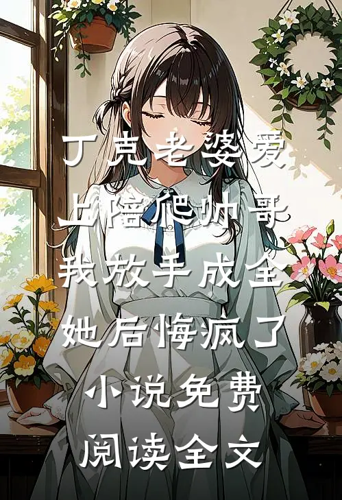 丁克老婆爱上陪爬帅哥，我放手成全她后悔疯了小说免费阅读全文