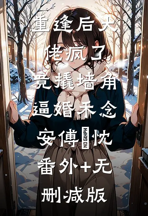 重逢后大佬疯了，竟撬墙角逼婚禾念安傅璟忱:番外+无删减版