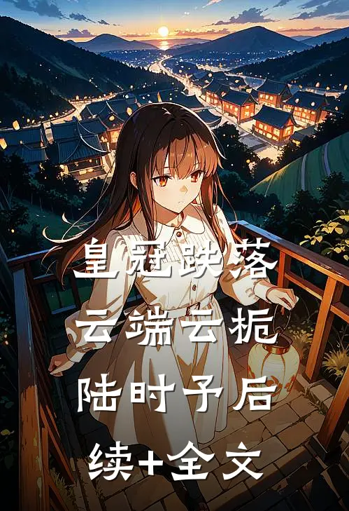 皇冠跌落云端云栀陆时予后续+全文
