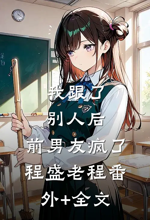 我跟了别人后，前男友疯了程盛老程(番外)+(全文)