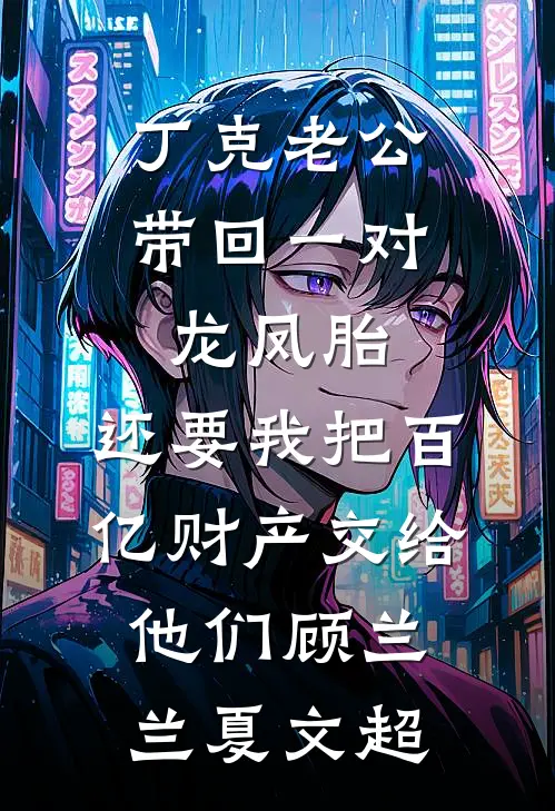 丁克老公带回一对龙凤胎，还要我把百亿财产交给他们顾兰兰夏文超