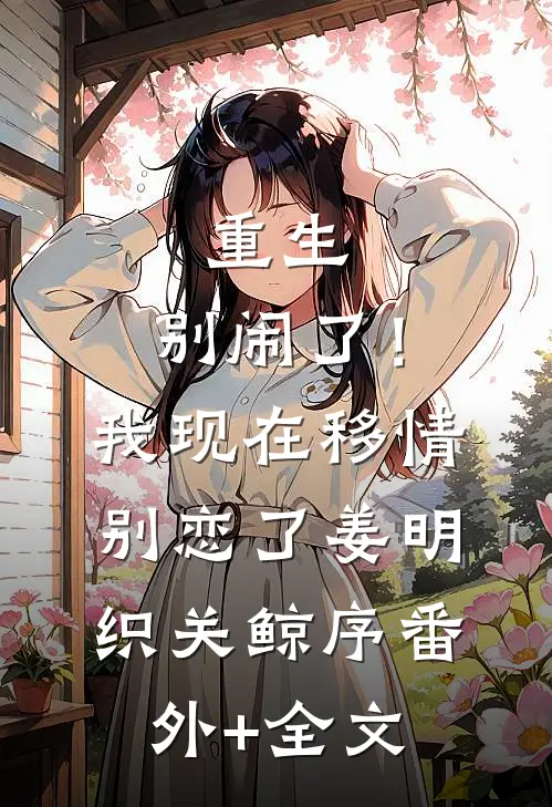 重生：别闹了！我现在移情别恋了姜明织关鲸序(番外)+(全文)