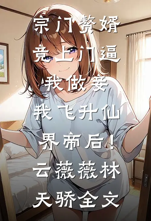 宗门赘婿竟上门逼我做妾，我飞升仙界帝后！云薇薇林天骄全文